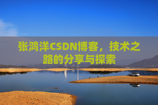 张鸿洋CSDN博客，技术之路的分享与探索