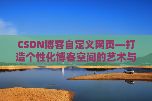 CSDN博客自定义网页—打造个性化博客空间的艺术与技巧