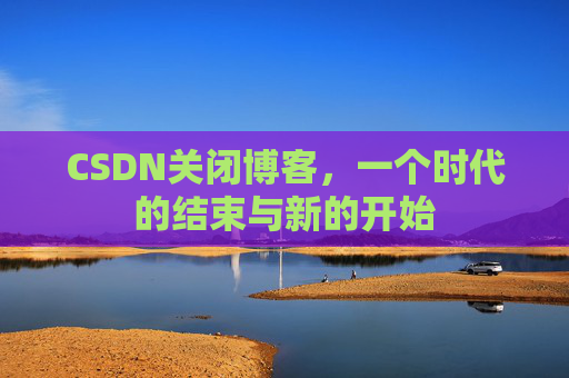 CSDN关闭博客，一个时代的结束与新的开始